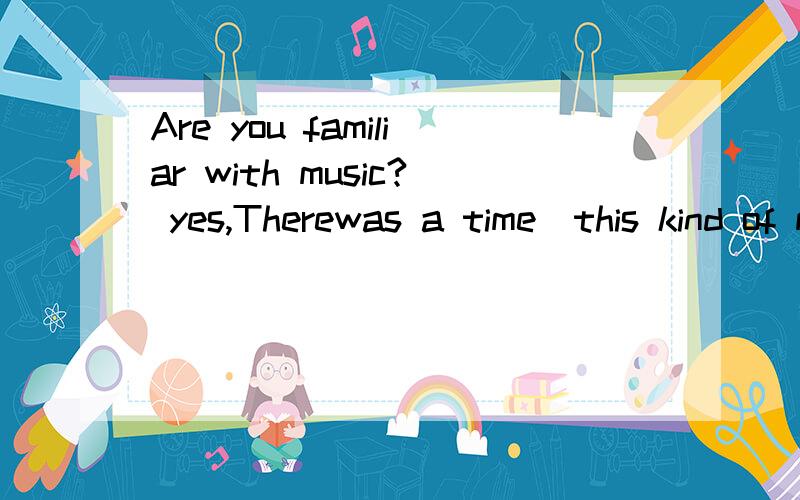 Are you familiar with music? yes,Therewas a time_this kind of music was quite popular.A.that B.when C.with which D.about which