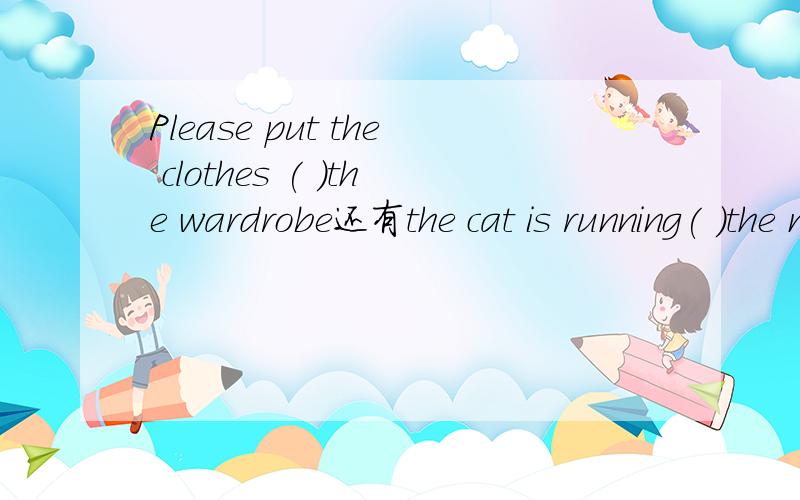 Please put the clothes ( )the wardrobe还有the cat is running( )the mouseWe are walking（　　）the　banks　of　the　river　in　our　village．