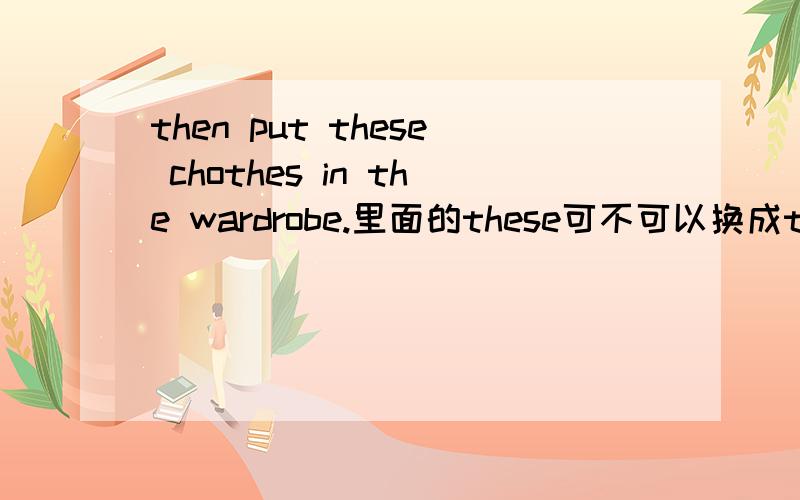then put these chothes in the wardrobe.里面的these可不可以换成those