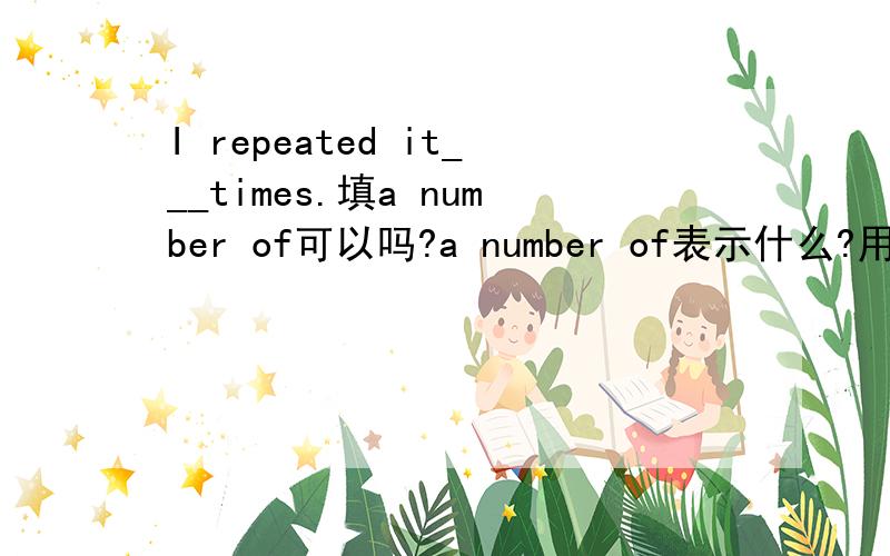 I repeated it___times.填a number of可以吗?a number of表示什么?用only a few不行吗?请讲解的详细点.