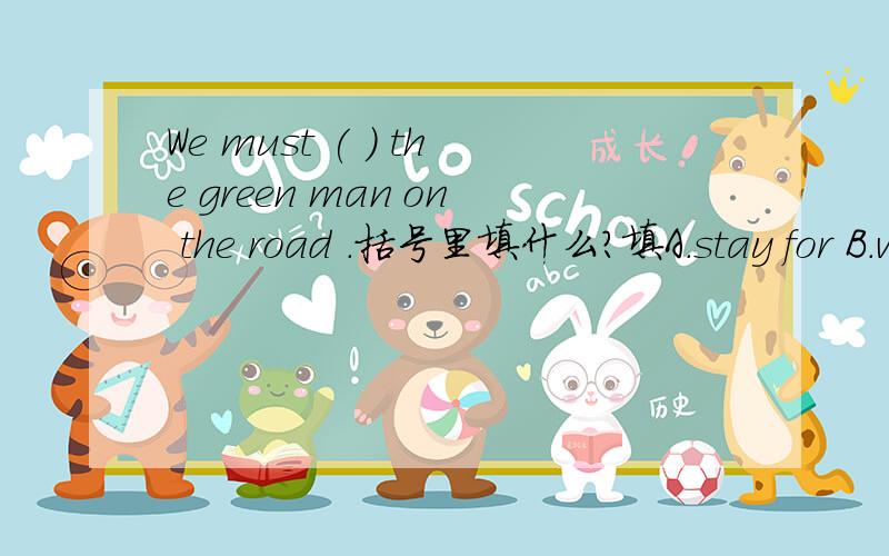 We must ( ) the green man on the road .括号里填什么?填A.stay for B.wait C.wait for