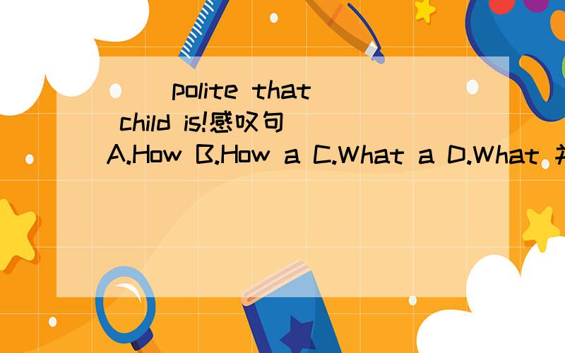 ( )polite that child is!感叹句 A.How B.How a C.What a D.What 并说出原因