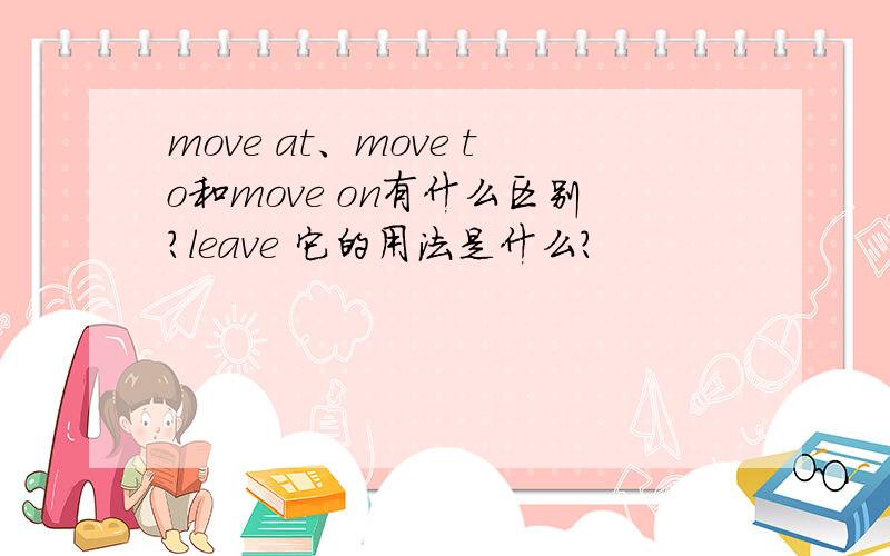 move at、move to和move on有什么区别?leave 它的用法是什么?