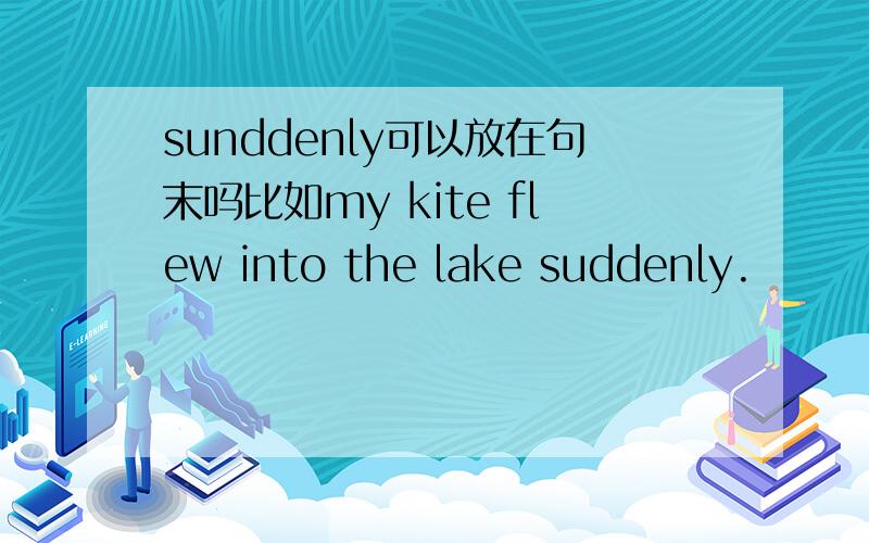 sunddenly可以放在句末吗比如my kite flew into the lake suddenly.