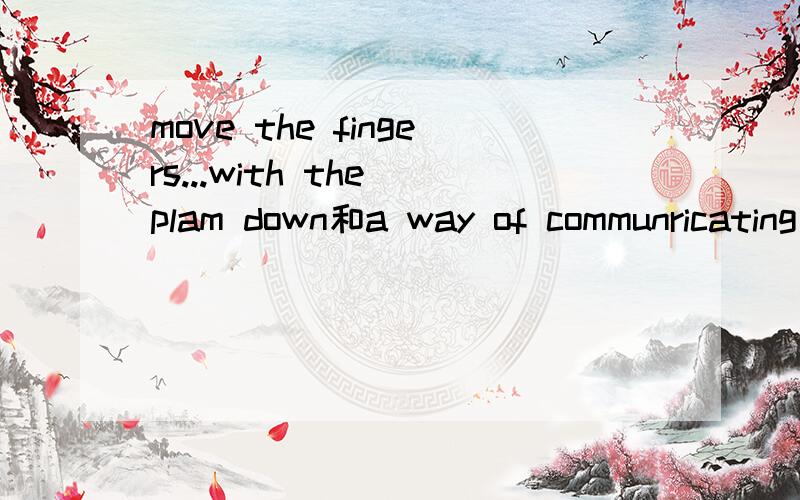 move the fingers...with the plam down和a way of communricating是什么意思呀