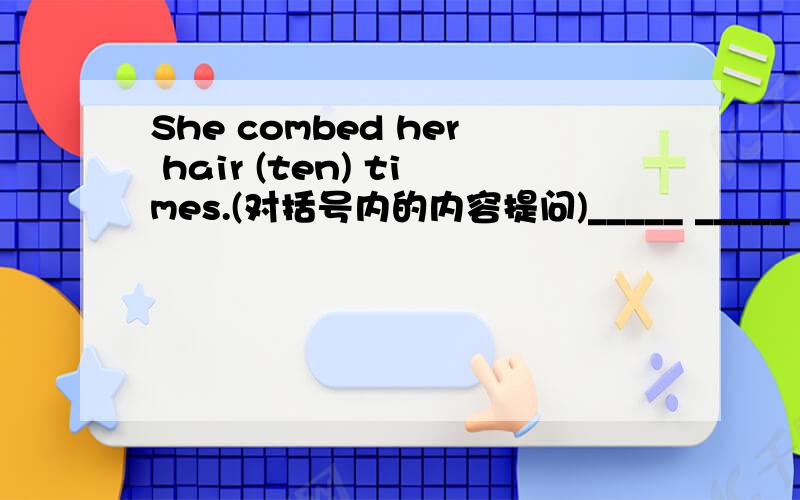She combed her hair (ten) times.(对括号内的内容提问)_____ _____ times ______ she comb her hair?