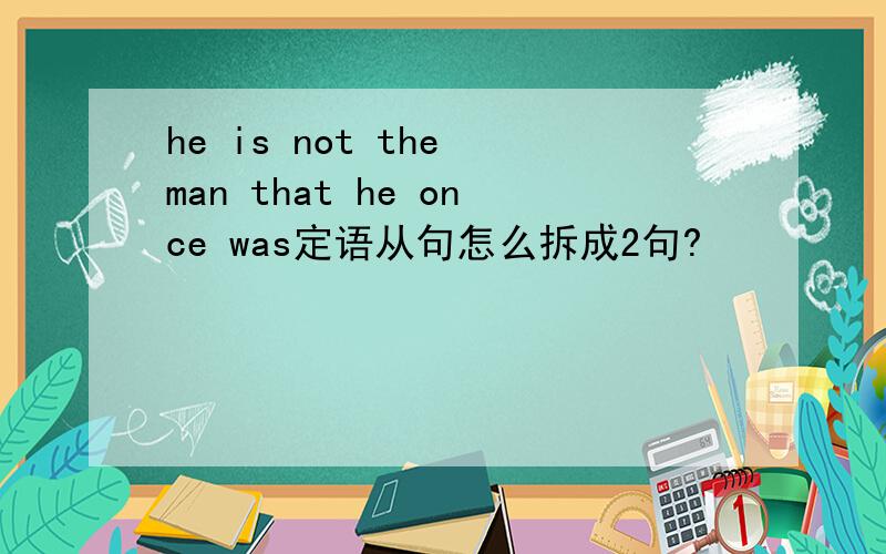 he is not the man that he once was定语从句怎么拆成2句?