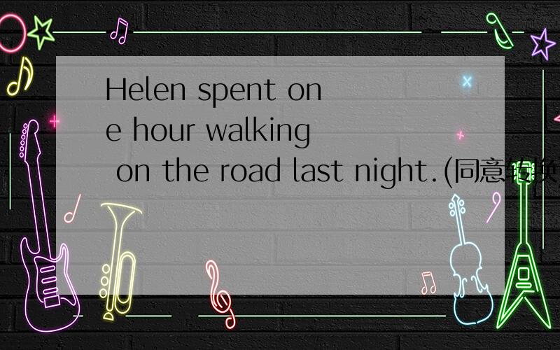 Helen spent one hour walking on the road last night.(同意转换)It____Helen one hour____walk on the road last night.