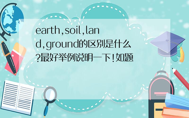 earth,soil,land,ground的区别是什么?最好举例说明一下!如题