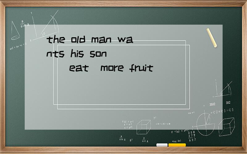 the old man wants his son____(eat)more fruit