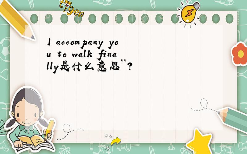 I accompany you to walk finally是什么意思``?