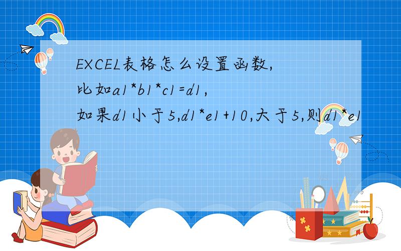 EXCEL表格怎么设置函数,比如a1*b1*c1=d1,如果d1小于5,d1*e1+10,大于5,则d1*e1