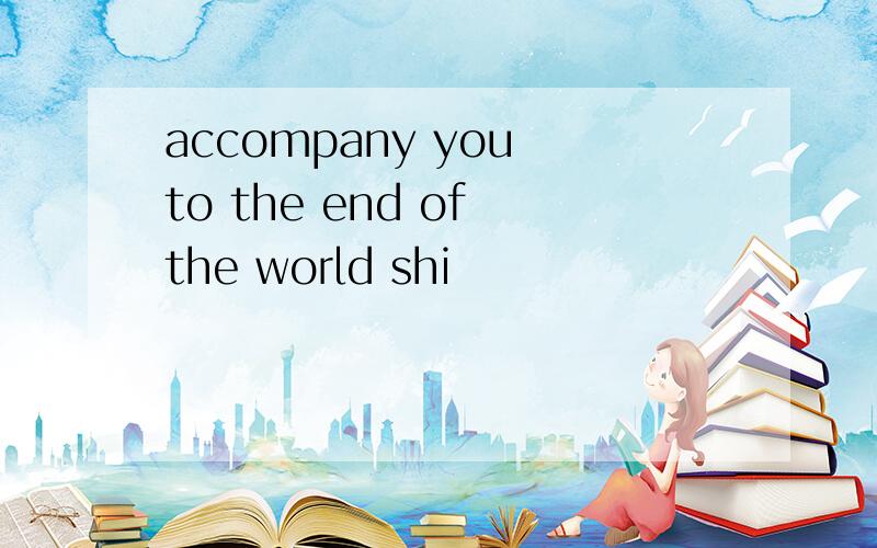 accompany you to the end of the world shi