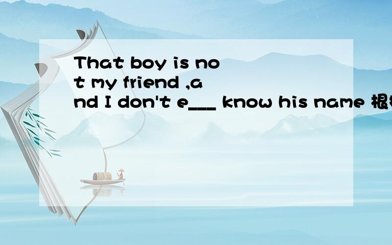 That boy is not my friend ,and I don't e___ know his name 根据哪个单词填出空