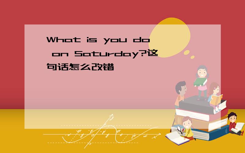 What is you do on Saturday?这句话怎么改错