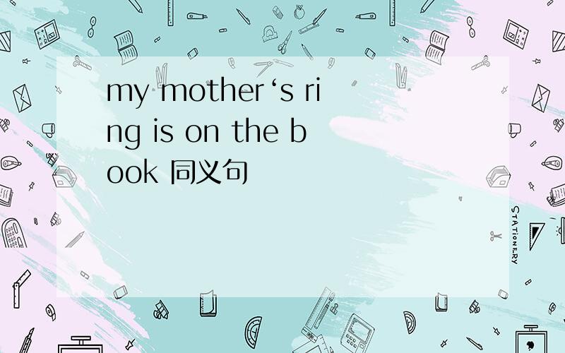 my mother‘s ring is on the book 同义句