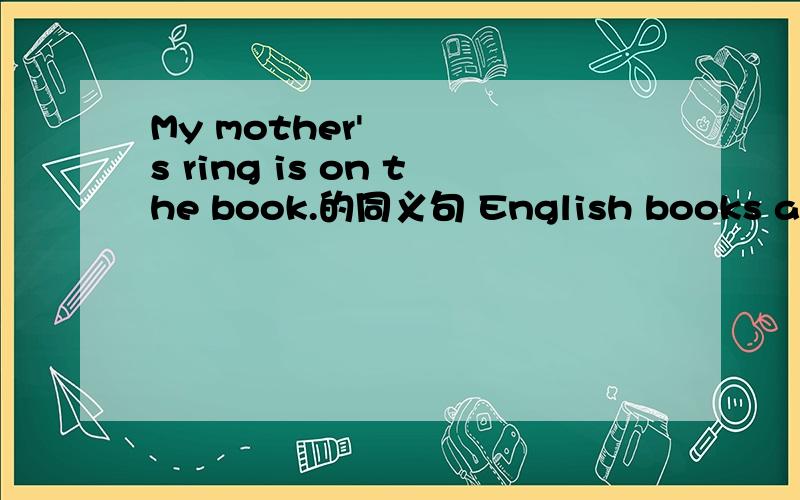My mother's ring is on the book.的同义句 English books are on the desk.变成单数句
