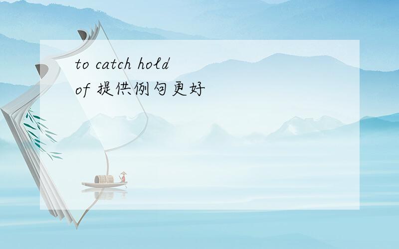 to catch hold of 提供例句更好