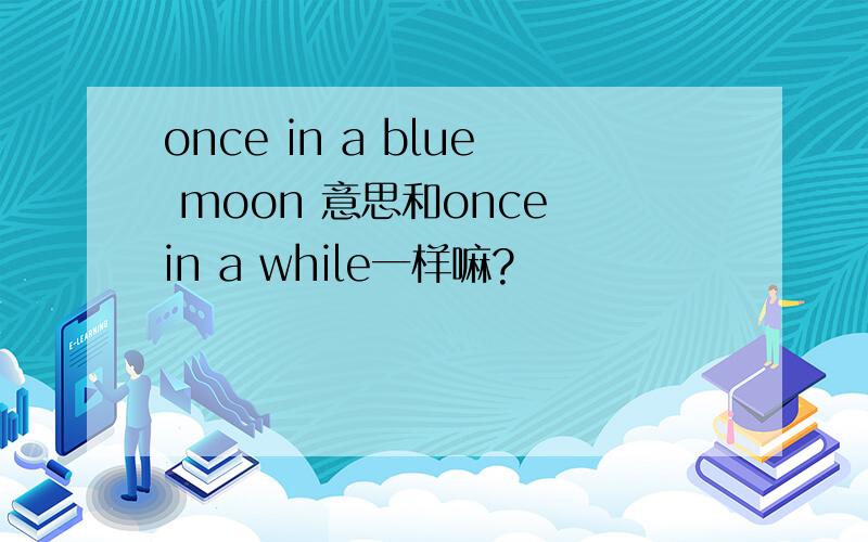 once in a blue moon 意思和once in a while一样嘛?