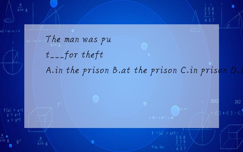The man was put___for theft A.in the prison B.at the prison C.in prison D.into prison 中为什么选C而不选D,两者有什么区别?