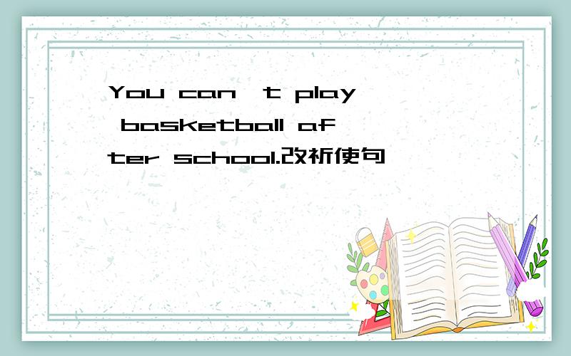 You can't play basketball after school.改祈使句
