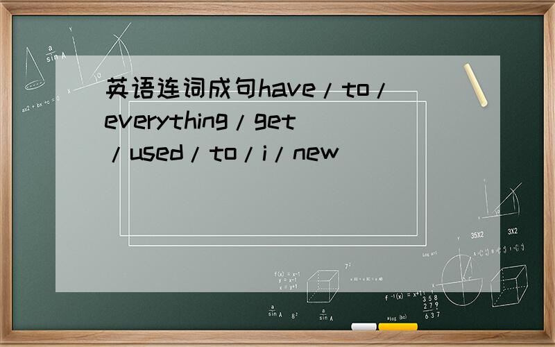英语连词成句have/to/everything/get/used/to/i/new