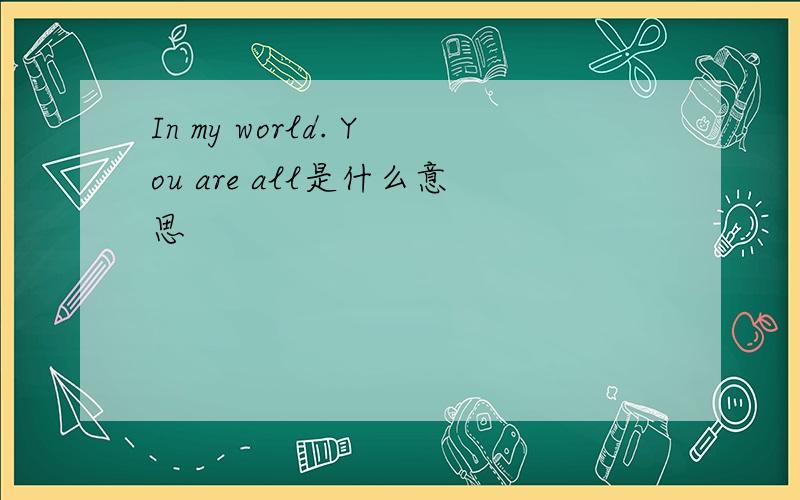 In my world. You are all是什么意思