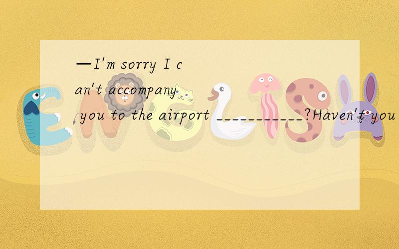 —I'm sorry I can't accompany you to the airport ___________?Haven't you agreed?A.How is it  B.What is it C.Why don't you D.What do you think
