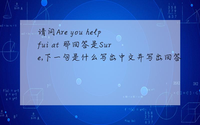 请问Are you helpfui at 那回答是Sure,下一句是什么写出中文并写出回答