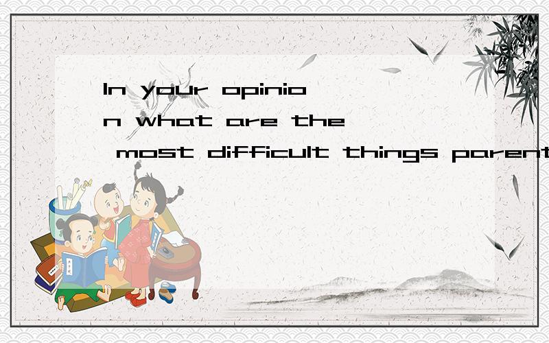 In your opinion what are the most difficult things parents hav to do?用你的语言回答下