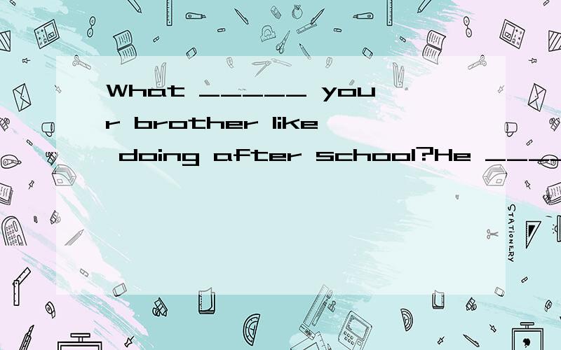 What _____ your brother like doing after school?He _____ going to the cinema.A.can,does B.does,What _____ your brother like doing after school?He _____ going to the cinema.A.can,does B.does,likes C.does,does请说明理由为什么选A/B/C.