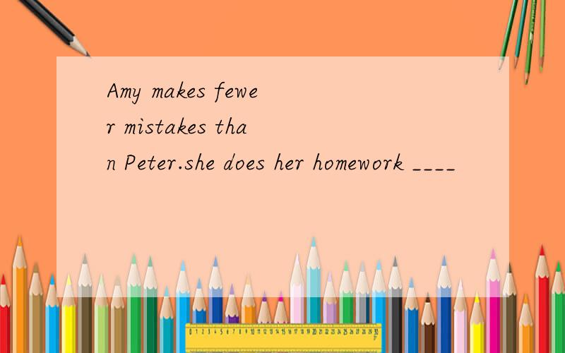 Amy makes fewer mistakes than Peter.she does her homework ____