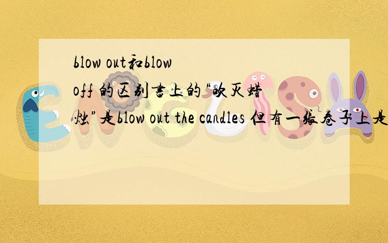 blow out和blow off 的区别书上的“吹灭蜡烛”是blow out the candles 但有一张卷子上是please blow the candles off.吹灭蜡烛到底是用blow out 还是用blow off