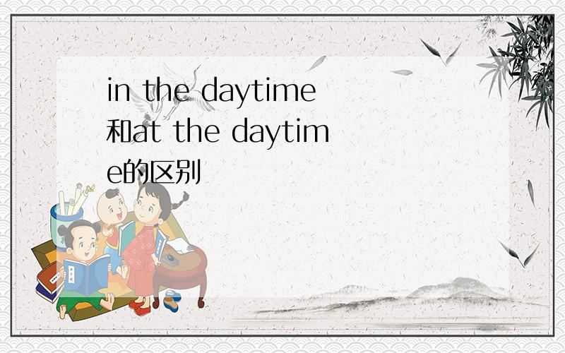 in the daytime和at the daytime的区别