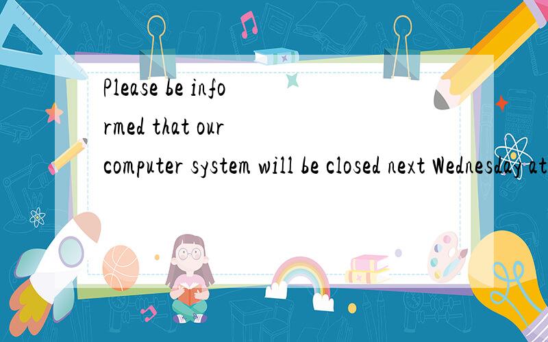 Please be informed that our computer system will be closed next Wednesday at 12 o'clock for system 主要讲一下,语法重点和重要词语