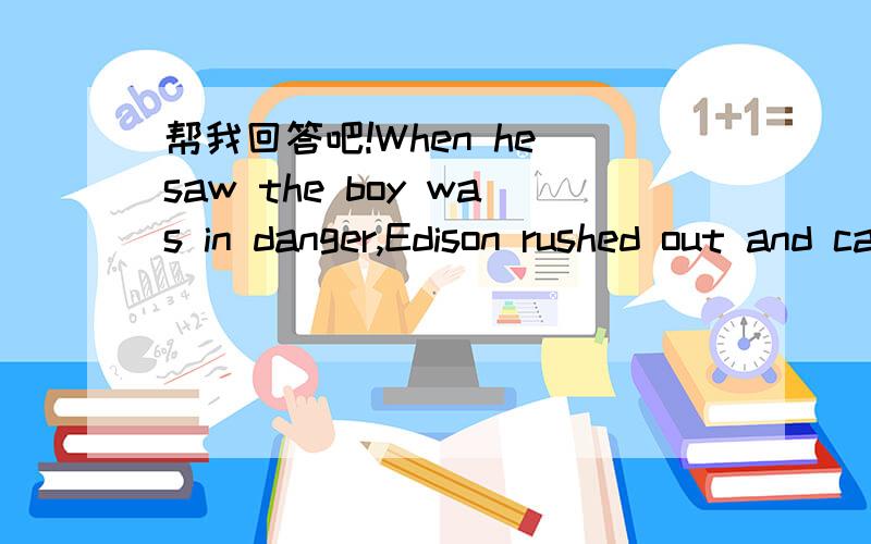 帮我回答吧!When he saw the boy was in danger,Edison rushed out and carried him to ----（safe）.