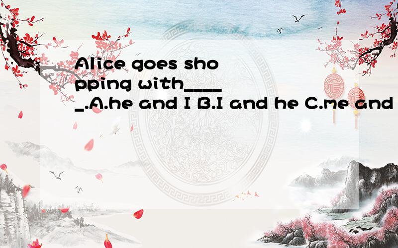 Alice goes shopping with_____.A.he and I B.I and he C.me and him D.him and me