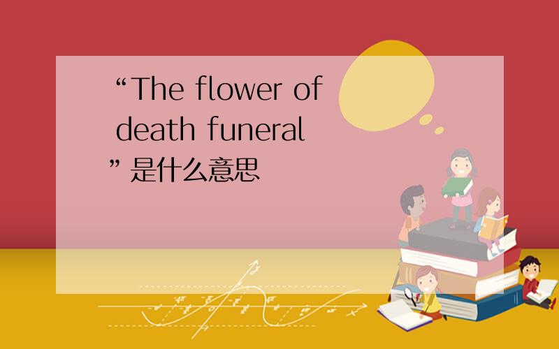 “The flower of death funeral”是什么意思