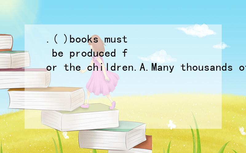 .( )books must be produced for the children.A.Many thousands of B.Many thousand.( )books must be produced for the children.A.Many thousands of B.Many thousand选那个呢?好像都对,不过必须有理由