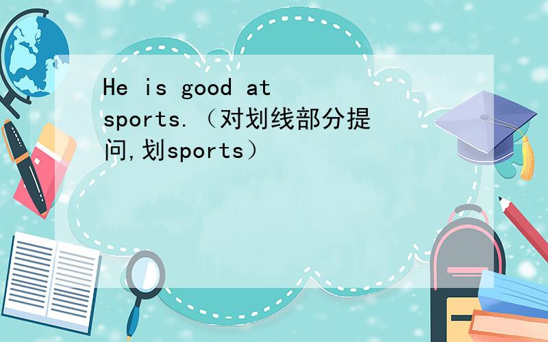 He is good at sports.（对划线部分提问,划sports）