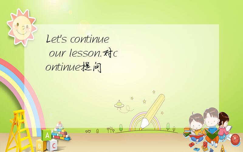 Let's continue our lesson.对continue提问