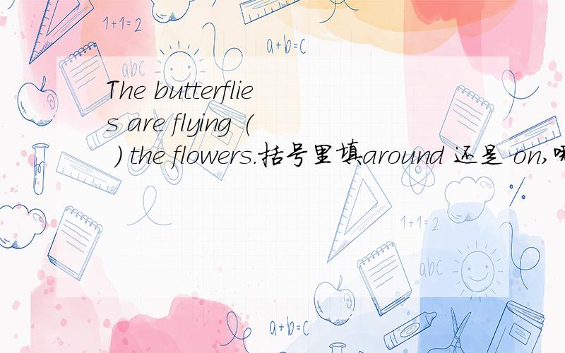 The butterflies are flying ( ) the flowers.括号里填around 还是 on,哪个合适