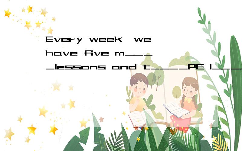 Every week,we have five m____lessons and t____PE l______.