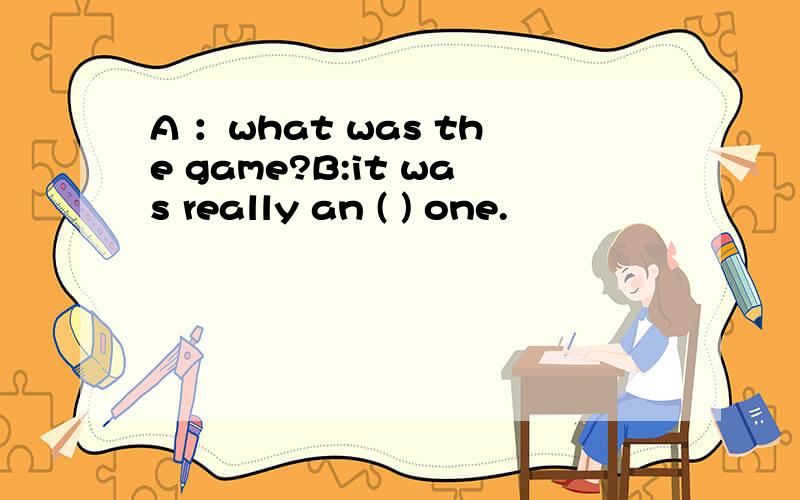 A ：what was the game?B:it was really an ( ) one.
