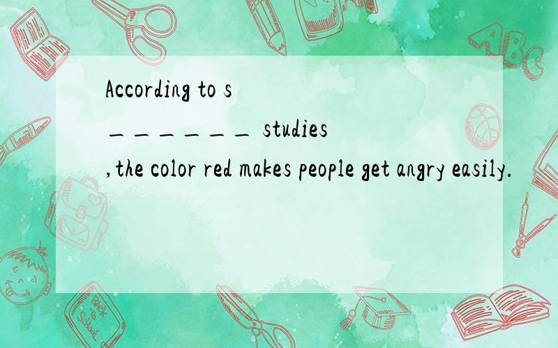 According to s______ studies,the color red makes people get angry easily.