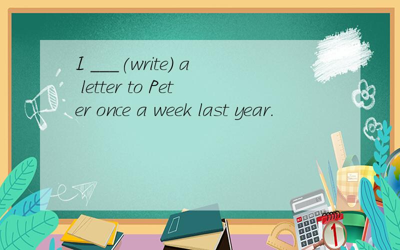 I ___(write) a letter to Peter once a week last year.