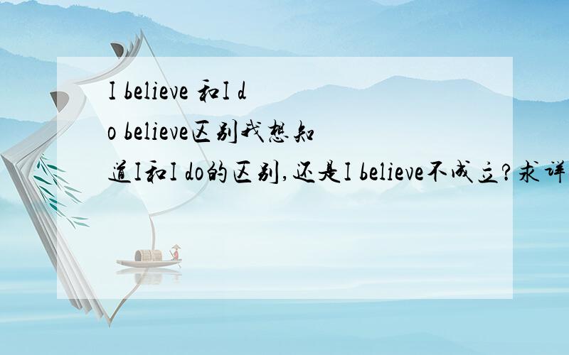 I believe 和I do believe区别我想知道I和I do的区别,还是I believe不成立?求详解I believe 肯定是对的，I do believe也是，那有什么不同？
