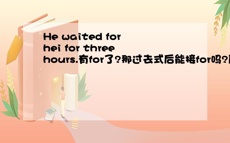 He waited for hei for three hours.有for了?那过去式后能接for吗?原因是?