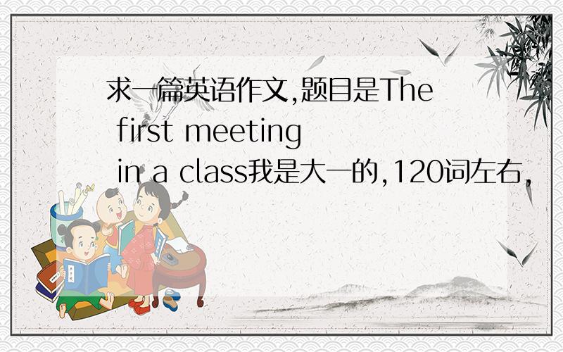 求一篇英语作文,题目是The first meeting in a class我是大一的,120词左右,