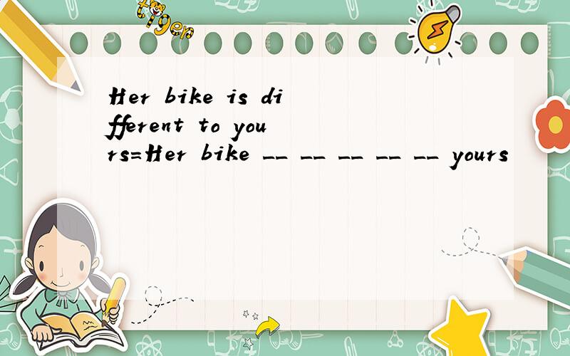 Her bike is different to yours=Her bike __ __ __ __ __ yours